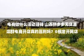 电商做什么活动赚钱 山西拼多多无货源店群电商开店真的赢利吗？0根底开网店可行吗？